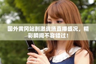 國(guó)外黃岡站刺激戰(zhàn)場(chǎng)直播盛況，精彩瞬間不容錯(cuò)過(guò)！