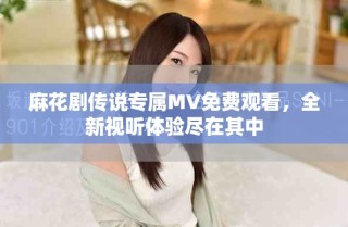 麻花劇傳說(shuō)專屬M(fèi)V免費(fèi)觀看，全新視聽(tīng)體驗(yàn)盡在其中