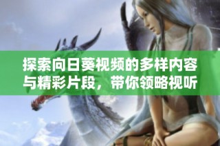 探索向日葵視頻的多樣內(nèi)容與精彩片段，帶你領(lǐng)略視聽盛宴