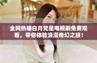 全網(wǎng)熱播白月梵星電視劇免費觀看，帶你體驗浪漫奇幻之旅！