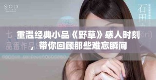重溫經(jīng)典小品《野草》感人時刻，帶你回顧那些難忘瞬間