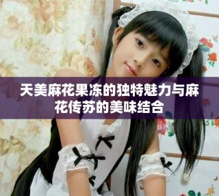 天美麻花果凍的獨特魅力與麻花傳蘇的美味結(jié)合