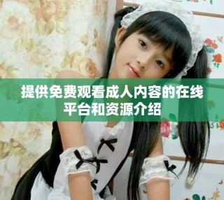 提供免費(fèi)觀看成人內(nèi)容的在線平臺(tái)和資源介紹