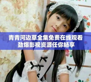 青青河邊草全集免費(fèi)在線觀看 勁爆影視資源任你暢享