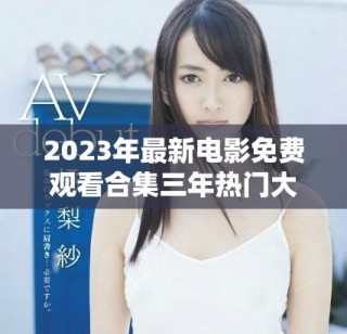 2023年最新電影免費觀看合集三年熱門大片一網(wǎng)打盡