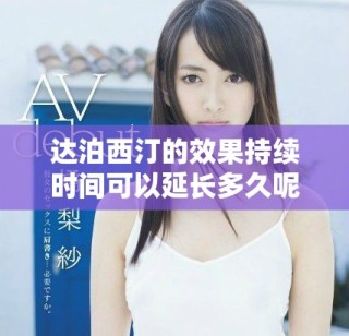 達(dá)泊西汀的效果持續(xù)時(shí)間可以延長多久呢