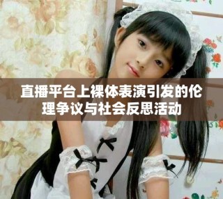 直播平臺上裸體表演引發(fā)的倫理爭議與社會反思活動