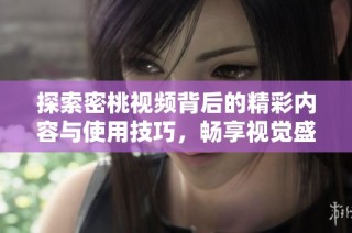 探索密桃視頻背后的精彩內(nèi)容與使用技巧，暢享視覺(jué)盛宴