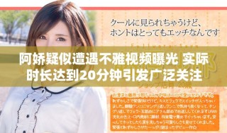 阿嬌疑似遭遇不雅視頻曝光 實(shí)際時(shí)長達(dá)到20分鐘引發(fā)廣泛關(guān)注