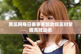 黑瓜網(wǎng)每日賽事更新助你實時掌握競技動態(tài)