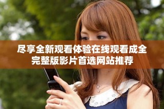 盡享全新觀看體驗在線觀看成全完整版影片首選網(wǎng)站推薦