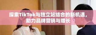 探索TikTok與獨立站結(jié)合的新機遇，助力品牌營銷與增長