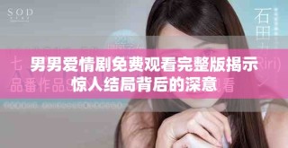 男男愛情劇免費(fèi)觀看完整版揭示驚人結(jié)局背后的深意
