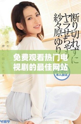 免費(fèi)觀看熱門電視劇的最佳網(wǎng)站推薦與觀影指南