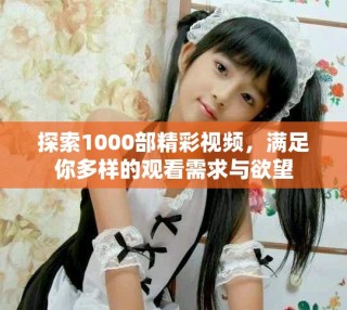 探索1000部精彩視頻，滿足你多樣的觀看需求與欲望