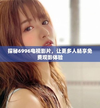 探秘6996電視影片，讓更多人暢享免費(fèi)觀影體驗