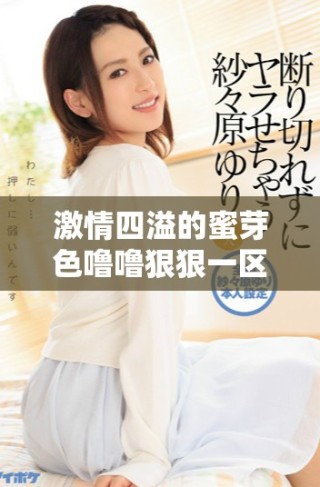 激情四溢的蜜芽色嚕嚕狠狠一區(qū)二區(qū)三區(qū)帶來(lái)全新體驗(yàn)與驚喜