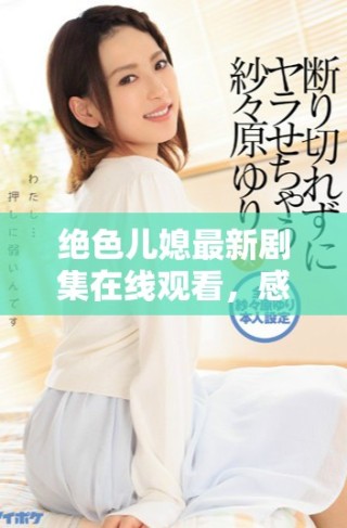 絕色兒媳最新劇集在線觀看，感受家庭與情感的交織之美