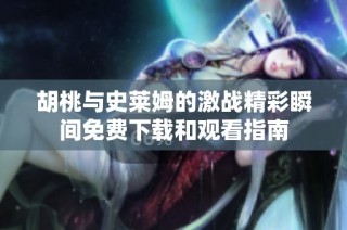 胡桃與史萊姆的激戰(zhàn)精彩瞬間免費(fèi)下載和觀看指南