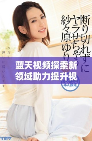 藍(lán)天視頻探索新領(lǐng)域助力提升視覺體驗與內(nèi)容創(chuàng)作創(chuàng)新