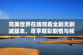 完美世界在線觀看全劇無刪減版本，盡享精彩劇情與視覺盛宴