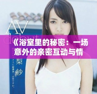 《浴室里的秘密：一場意外的親密互動與情感交織》