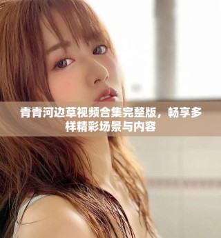 青青河邊草視頻合集完整版，暢享多樣精彩場(chǎng)景與內(nèi)容