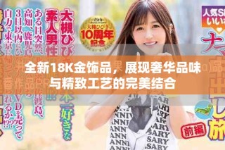 全新18K金飾品，展現(xiàn)奢華品味與精致工藝的完美結(jié)合