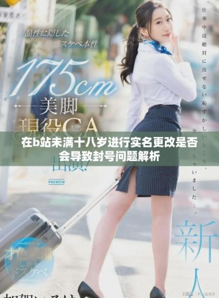在b站未滿十八歲進行實名更改是否會導致封號問題解析