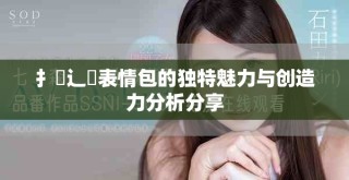 扌喿辶畐表情包的獨(dú)特魅力與創(chuàng)造力分析分享