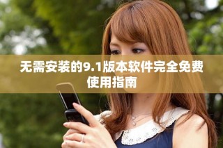 無需安裝的9.1版本軟件完全免費(fèi)使用指南