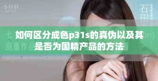如何區(qū)分成色p31s的真?zhèn)我约捌涫欠駷閲?guó)精產(chǎn)品的方法