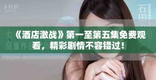 《酒店激戰(zhàn)》第一至第五集免費(fèi)觀看，精彩劇情不容錯(cuò)過(guò)！