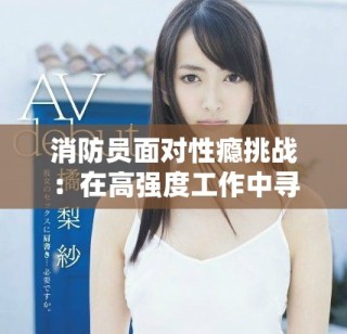 消防員面對(duì)性癮挑戰(zhàn)：在高強(qiáng)度工作中尋求情感的平衡與救贖