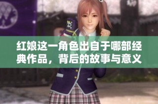 紅娘這一角色出自于哪部經(jīng)典作品，背后的故事與意義探討