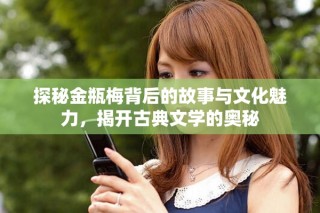 探秘金瓶梅背后的故事與文化魅力，揭開(kāi)古典文學(xué)的奧秘