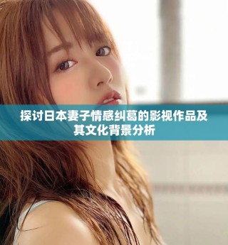 探討日本妻子情感糾葛的影視作品及其文化背景分析