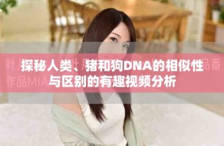 探秘人類、豬和狗DNA的相似性與區(qū)別的有趣視頻分析