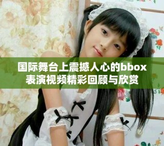 國(guó)際舞臺(tái)上震撼人心的bbox表演視頻精彩回顧與欣賞