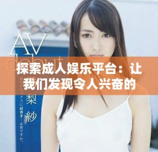 探索成人娛樂平臺：讓我們發(fā)現(xiàn)令人興奮的性感視頻資源