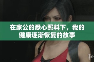 在家公的悉心照料下，我的健康逐漸恢復的故事
