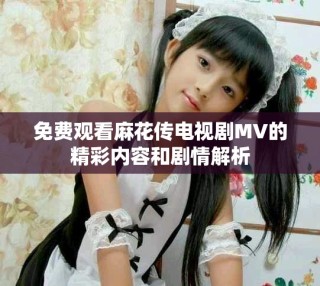 免費(fèi)觀看麻花傳電視劇MV的精彩內(nèi)容和劇情解析