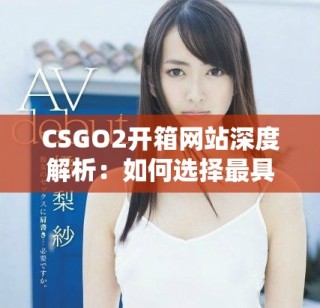 CSGO2開箱網(wǎng)站深度解析：如何選擇最具性價比的開箱平臺