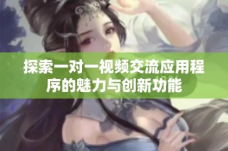 探索一對一視頻交流應(yīng)用程序的魅力與創(chuàng)新功能