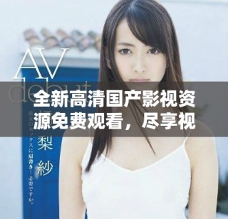全新高清國(guó)產(chǎn)影視資源免費(fèi)觀看，盡享視聽(tīng)盛宴不容錯(cuò)過(guò)
