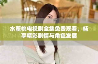 水蜜桃電視劇全集免費(fèi)觀看，暢享精彩劇情與角色發(fā)展