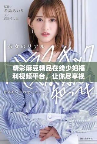 精彩麻豆精品在線少婦福利視頻平臺，讓你盡享視聽盛宴