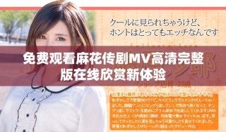 免費(fèi)觀看麻花傳劇MV高清完整版在線欣賞新體驗(yàn)