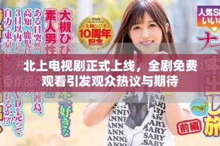 北上電視劇正式上線，全劇免費(fèi)觀看引發(fā)觀眾熱議與期待