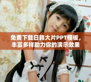 免費下載日韓大片PPT模板，豐富多樣助力你的演示效果